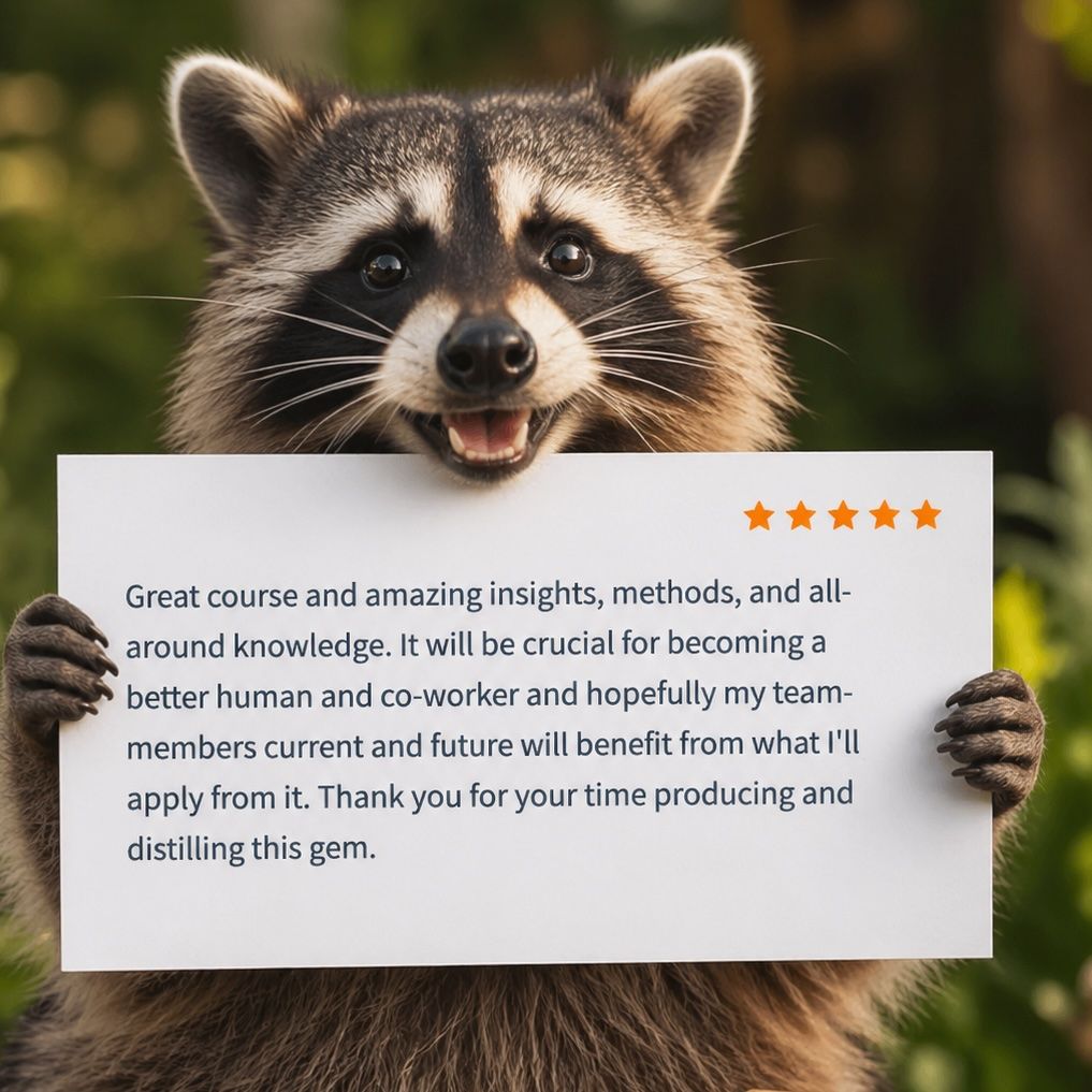 A happy raccoon holding a sign showing a 5-star review reading: "Great course and amazing insights, methods, and all-around knowledge. It will be crucial for becoming a better human and co-worker and hopefully my team-members current and future will benefit from what I'll apply from it. Thank you for your time producing and distilling this gem."